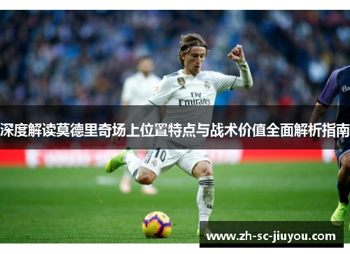 深度解读莫德里奇场上位置特点与战术价值全面解析指南