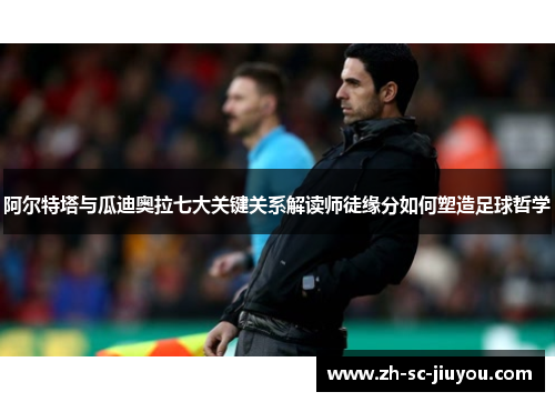 阿尔特塔与瓜迪奥拉七大关键关系解读师徒缘分如何塑造足球哲学 阿尔特塔与瓜迪奥拉七大关键关系解读师徒缘分如何塑造足球哲学