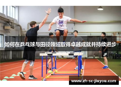 如何在乒乓球与田径领域取得卓越成就并持续进步 如何在乒乓球与田径领域取得卓越成就并持续进步