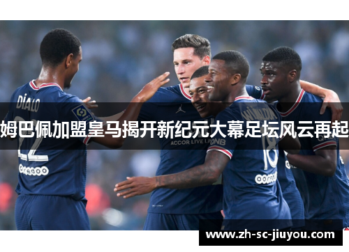 姆巴佩加盟皇马揭开新纪元大幕足坛风云再起 姆巴佩加盟皇马揭开新纪元大幕足坛风云再起