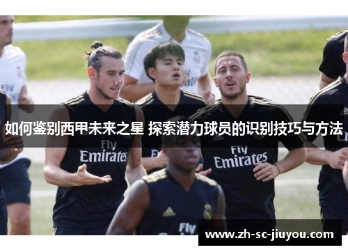 如何鉴别西甲未来之星 探索潜力球员的识别技巧与方法 如何鉴别西甲未来之星 探索潜力球员的识别技巧与方法