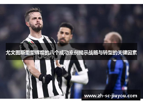 尤文图斯重塑辉煌的八个成功案例揭示战略与转型的关键因素