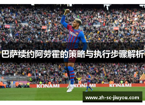 巴萨续约阿劳霍的策略与执行步骤解析 巴萨续约阿劳霍的策略与执行步骤解析
