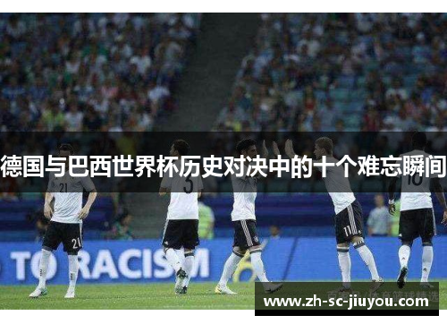 德国与巴西世界杯历史对决中的十个难忘瞬间 德国与巴西世界杯历史对决中的十个难忘瞬间