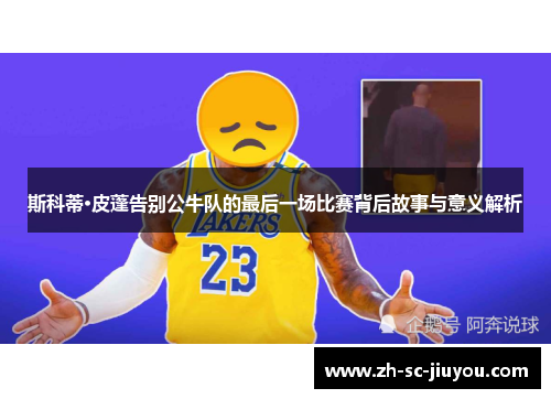 斯科蒂·皮蓬告别公牛队的最后一场比赛背后故事与意义解析