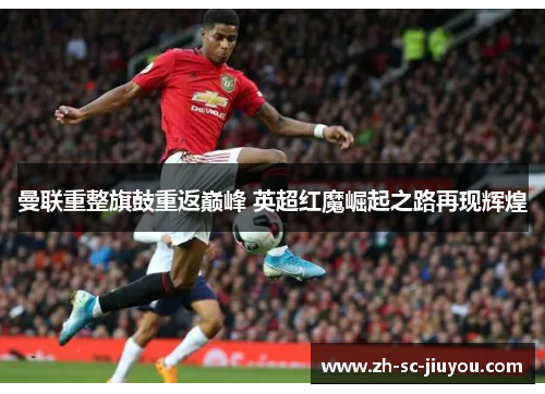 曼联重整旗鼓重返巅峰 英超红魔崛起之路再现辉煌