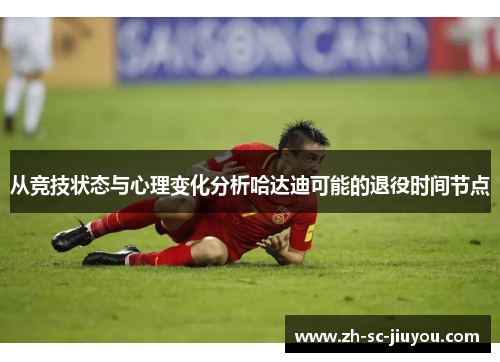 从竞技状态与心理变化分析哈达迪可能的退役时间节点
