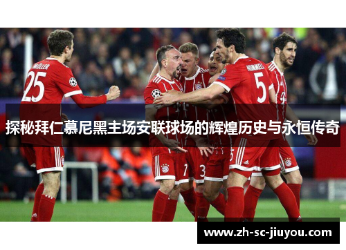 探秘拜仁慕尼黑主场安联球场的辉煌历史与永恒传奇