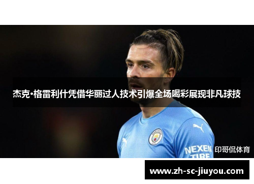 杰克·格雷利什凭借华丽过人技术引爆全场喝彩展现非凡球技