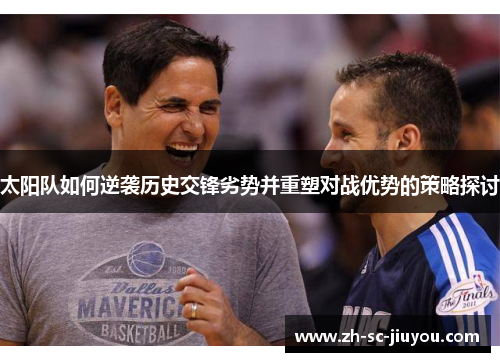 太阳队如何逆袭历史交锋劣势并重塑对战优势的策略探讨 太阳队如何逆袭历史交锋劣势并重塑对战优势的策略探讨