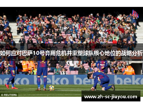 如何应对巴萨10号弃用危机并重塑球队核心地位的战略分析 如何应对巴萨10号弃用危机并重塑球队核心地位的战略分析