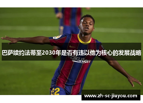 巴萨续约法蒂至2030年是否有违以他为核心的发展战略