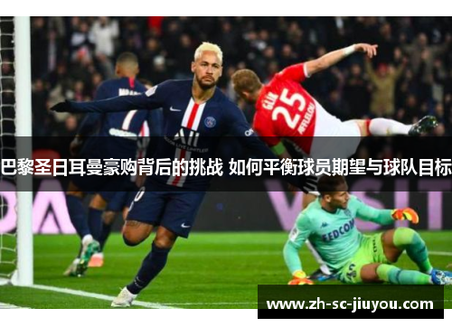 巴黎圣日耳曼豪购背后的挑战 如何平衡球员期望与球队目标