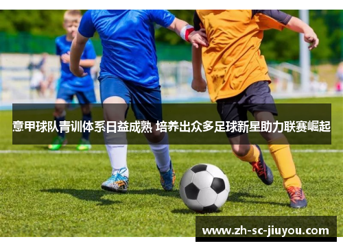 意甲球队青训体系日益成熟 培养出众多足球新星助力联赛崛起