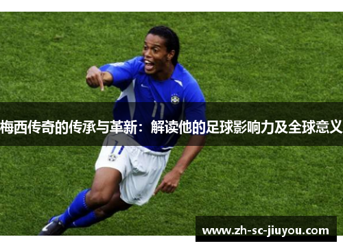 梅西传奇的传承与革新：解读他的足球影响力及全球意义