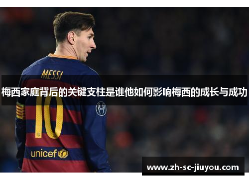 梅西家庭背后的关键支柱是谁他如何影响梅西的成长与成功