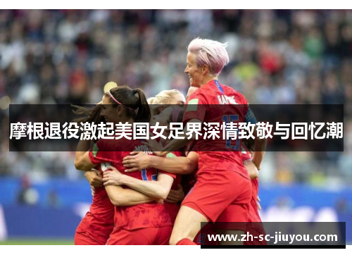 摩根退役激起美国女足界深情致敬与回忆潮 摩根退役激起美国女足界深情致敬与回忆潮