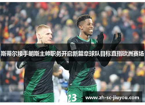 斯蒂尔接手朗斯主帅职务开启新篇章球队目标直指欧洲赛场