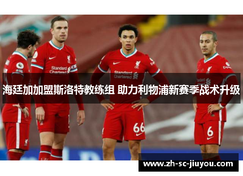 海廷加加盟斯洛特教练组 助力利物浦新赛季战术升级 海廷加加盟斯洛特教练组 助力利物浦新赛季战术升级