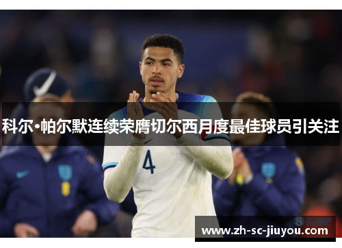 科尔·帕尔默连续荣膺切尔西月度最佳球员引关注