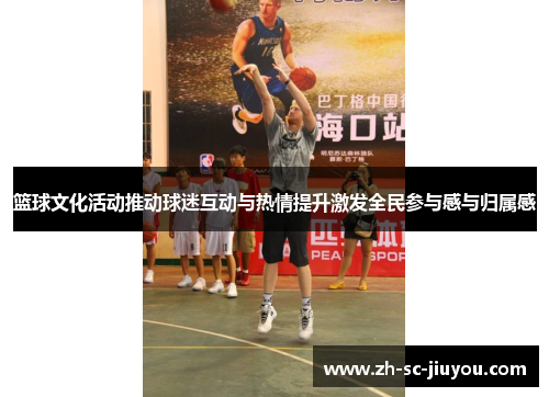 篮球文化活动推动球迷互动与热情提升激发全民参与感与归属感