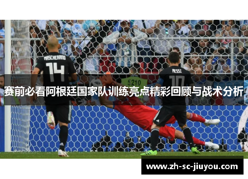 赛前必看阿根廷国家队训练亮点精彩回顾与战术分析 赛前必看阿根廷国家队训练亮点精彩回顾与战术分析