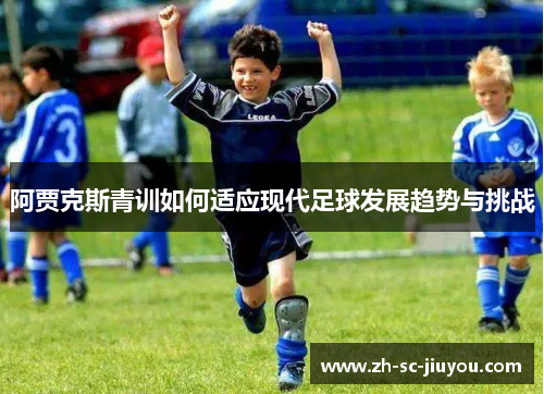 阿贾克斯青训如何适应现代足球发展趋势与挑战 阿贾克斯青训如何适应现代足球发展趋势与挑战